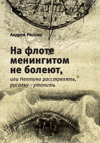 Андрей Рискин, На флоте менингитом не болеют, или Нептуна расстрелять, русалку – утопить