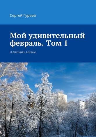 Сергей Гуреев, Мой удивительный февраль. Том 1. О личном и вечном