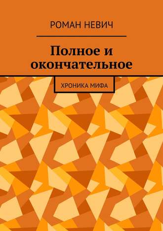 Роман Невич, Полное и окончательное. Хроника мифа