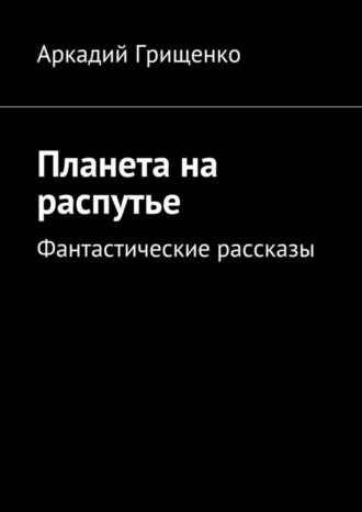 Аркадий Грищенко, Планета на распутье. Фантастические рассказы