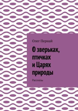 Олег Пернай, О зверьках, птичках и Царях природы. Рассказы