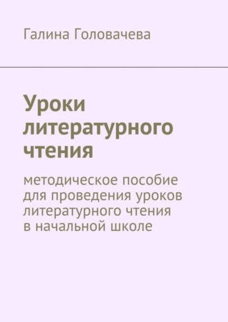 Галина Головачева, Уроки литературного чтения. методическое пособие для проведения уроков литературного чтения в начальной школе