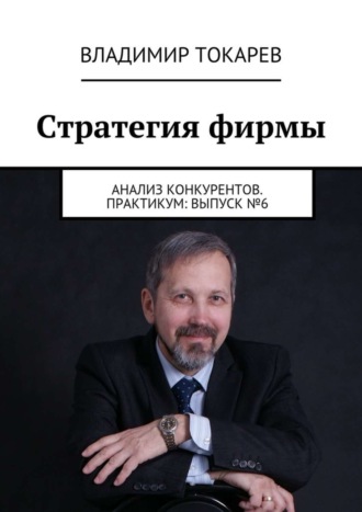 Стратегия фирмы. Анализ конкурентов. Практикум: Выпуск №6 Владимир Токарев, Стратегия фирмы. Анализ конкурентов. Практикум: Выпуск №6