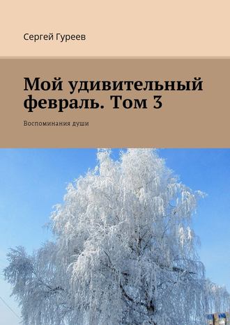 Сергей Гуреев, Мой удивительный февраль. Том 3. Воспоминания души