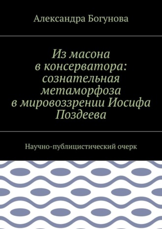 Александра Богунова, Из масона в консерватора: сознательная метаморфоза в мировоззрении Иосифа Поздеева. Научно-публицистический очерк