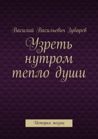 Василий Зубарев, Узреть нутром тепло души. История жизни