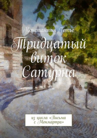 Константин Готье, Тридцатый виток Сатурна. Из цикла «Письма с Монмартра»