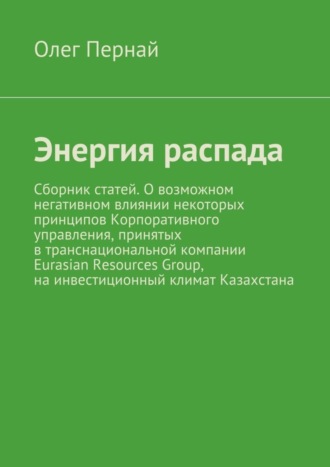 Олег Пернай, Энергия распада. Сборник статей. О возможном негативном влиянии некоторых принципов Корпоративного управления, принятых в транснациональной компании Eurasian Resources Group, на инвестиционный климат Казахстана