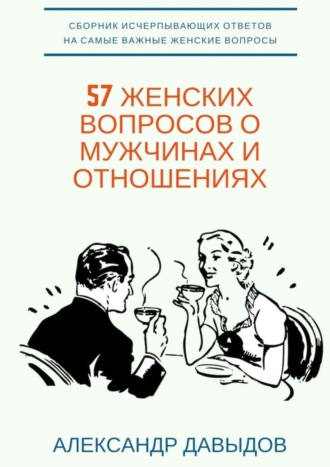 Александр Давыдов, 57 женских вопросов о мужчинах и отношениях. Сборник исчерпывающих ответов на самые важные женские вопросы