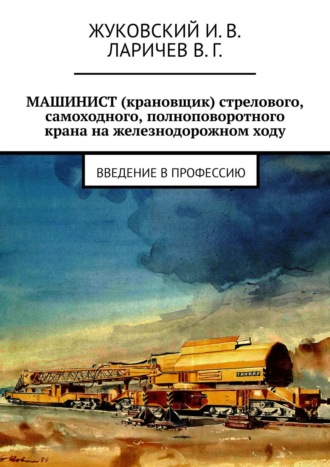 В. Ларичев, И. Жуковский, МАШИНИСТ (крановщик) стрелового, самоходного, полноповоротного крана на железнодорожном ходу. Введение в профессию