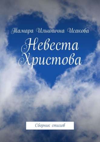 Тамара Исакова, Невеста Христова. Стихи-откровение о последнем времени. «Приходящий с небес есть выше всех» (Иоанн 3:31)