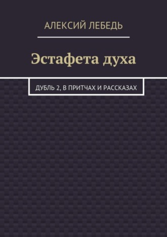 Алексий Лебедь, Эстафета духа. Дубль 2, в притчах и рассказах