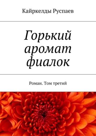 Кайркелды Руспаев, Горький аромат фиалок. Роман. Том третий