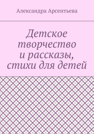 Александра Арсентьева, Детское творчество и рассказы, стихи для детей