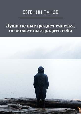 Евгений Панов, Душа не выстрадает счастья, но может выстрадать себя