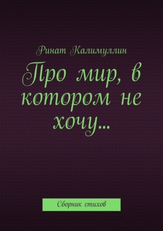 Ринат Калимуллин, Про мир, в котором не хочу… Сборник стихов