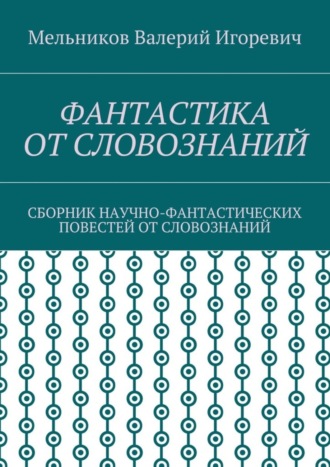 Валерий Мельников, ФАНТАСТИКА ОТ СЛОВОЗНАНИЙ. СБОРНИК НАУЧНО-ФАНТАСТИЧЕСКИХ ПОВЕСТЕЙ ОТ СЛОВОЗНАНИЙ