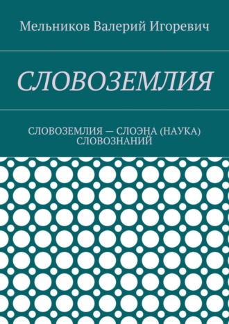 Валерий Мельников, СЛОВОЗЕМЛИЯ. СЛОВОЗЕМЛИЯ – СЛОЭНА (НАУКА) СЛОВОЗНАНИЙ