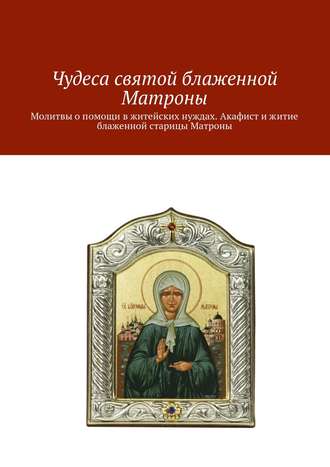 Коллектив авторов, Ольга Вега, Чудеса святой блаженной Матроны. Молитвы о помощи в житейских нуждах. Акафист и житие блаженной старицы Матроны