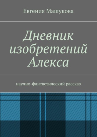 Евгения Машукова, Дневник изобретений Алекса. Научно-фантастический рассказ