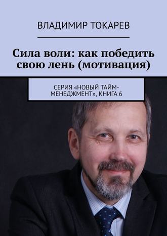 Сила воли: как победить свою лень (мотивация). Серия «Новый тайм-менеджмент», книга 6 Владимир Токарев, Сила воли: как победить свою лень (мотивация). Серия «Новый тайм-менеджмент», книга 6
