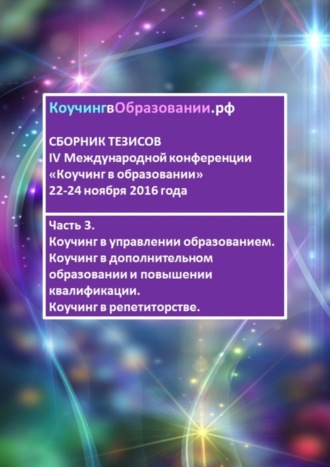 Наталья Гульчевская, Ольга Рыбина, Наталия Аристархова, Юлия Конева, Надежда Эпова, Юлия Мельникова, Татьяна Плотникова, Ирина Рождествина, Юлия Чухно, Анастасия Борисова, Ирина Комарова, Жанна Нутевги, Виктория Евтюхова, Эльза Антропова, Джули МакКрэкен, Надежда Бухарина, Мария Лукина, Сборник тезисов IV Международной конференции «Коучинг в образовании» 22–24 ноября 2016 года. Часть 3. Коучинг в управлении образованием. Коучинг в дополнительном образовании и повышении квалификации. Коучинг в репетиторстве