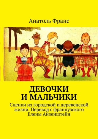 Анатоль Франс, Девочки и мальчики. Сценки из городской и деревенской жизни. Перевод с французского Елены Айзенштейн