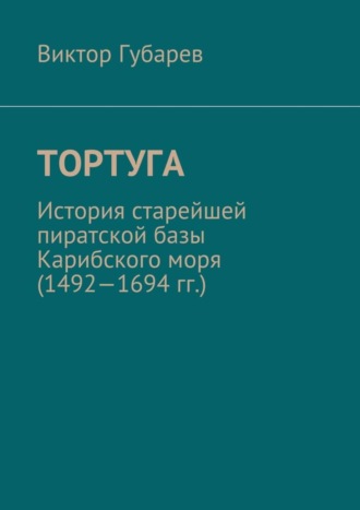 Виктор Губарев, Тортуга. История старейшей пиратской базы Карибского моря (1492—1694 гг.)