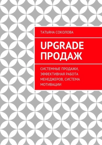 Татьяна Соколова, Upgrade продаж. Системные продажи, эффективная работа менеджеров, система мотивации