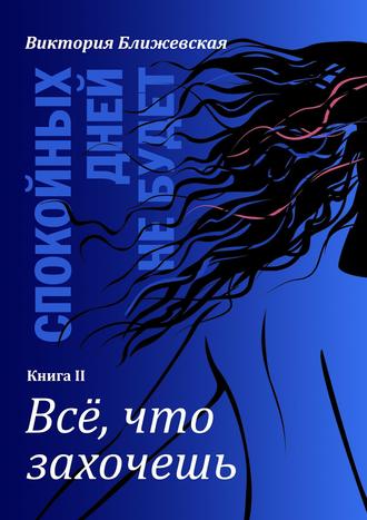 Виктория Ближевская, Спокойных дней не будет. Книга II. Все, что захочешь