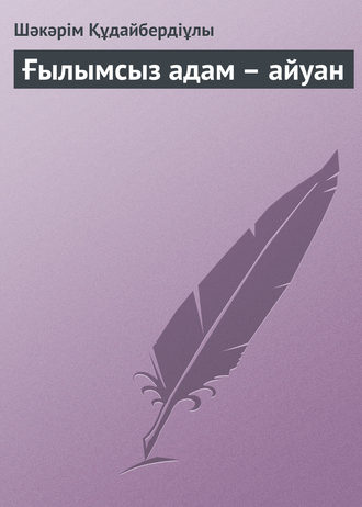 Шәкәрім Құдайбердіұлы, Ғылымсыз адам – айуан