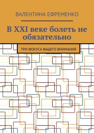 Валентина Ефременко, В XXI веке болеть не обязательно. Три фокуса вашего внимания