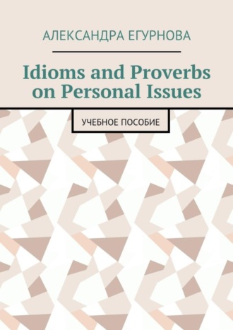 Александра Егурнова, Idioms and Proverbs on Personal Issues. Учебное пособие