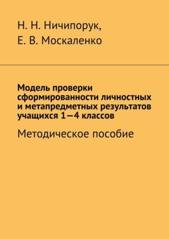 Наталья Ничипорук, Елена Москаленко, Модель проверки сформированности личностных и метапредметных результатов учащихся 1-4 классов. Методическое пособие