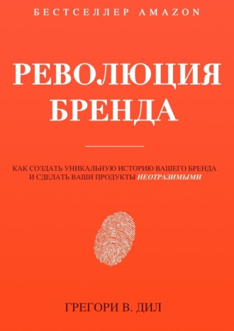 Дил Грегори, Революция бренда. Как создать уникальную историю вашего бренда и сделать ваши продукты неотразимыми