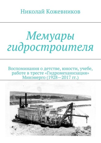 Николай Кожевников, Мемуары гидростроителя. Воспоминания о детстве, юности, учебе, работе в тресте «Гидромеханизация» Минэнерго (1928—2017 гг.)