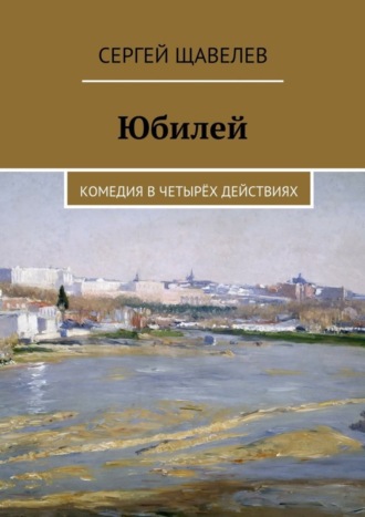 Сергей Щавелев, Юбилей. Комедия в четырёх действиях