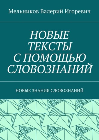 НОВЫЕ ТЕКСТЫ С ПОМОЩЬЮ СЛОВОЗНАНИЙ. НОВЫЕ ЗНАНИЯ СЛОВОЗНАНИЙ Валерий Мельников, НОВЫЕ ТЕКСТЫ С ПОМОЩЬЮ СЛОВОЗНАНИЙ. НОВЫЕ ЗНАНИЯ СЛОВОЗНАНИЙ