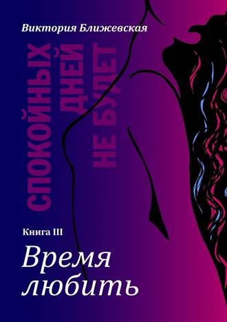 Виктория Ближевская, Спокойных дней не будет. Книга III. Время любить