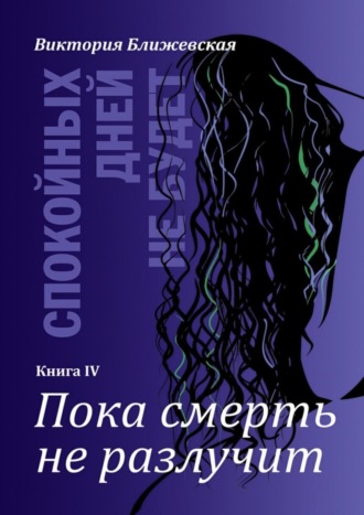 Виктория Ближевская, Спокойных дней не будет. Книга IV. Пока смерть не разлучит