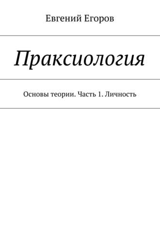 Евгений Егоров, Праксиология. Основы теории. Часть 1. Личность