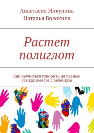 Анастасия Никулина, Наталья Волохина, Растет полиглот. Как научиться говорить на разных языках вместе с ребенком