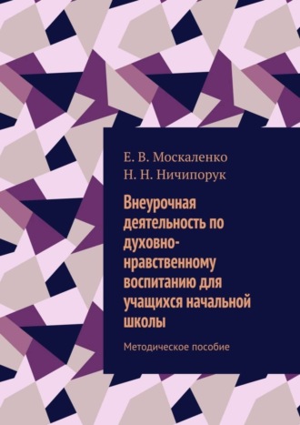 Н. Ничипорук, Е. Москаленко, Внеурочная деятельность по духовно-нравственному воспитанию для учащихся начальной школы. Методическое пособие