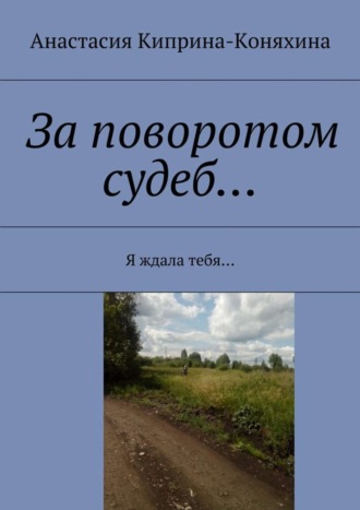 Анастасия Киприна-Коняхина, За поворотом судеб… Я ждала тебя…