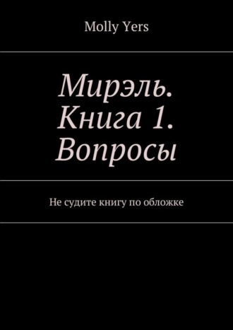 Molly Yers, Мирэль. Книга 1. Вопросы. Не судите книгу по обложке