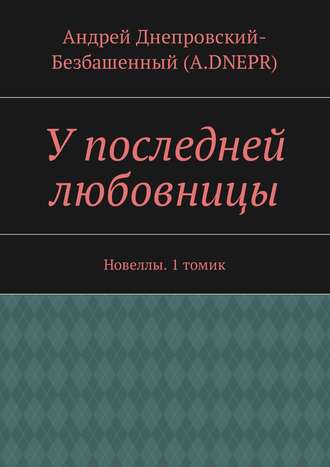 Андрей Днепровский-Безбашенный (A.DNEPR), У последней любовницы. Новеллы. 1 томик