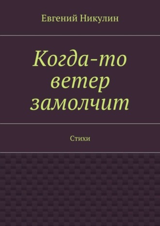 Евгений Никулин, Когда-то ветер замолчит. Стихи