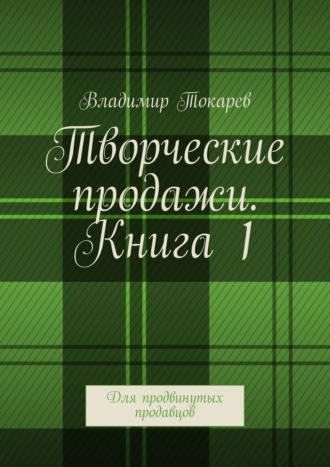 Творческие продажи. Книга 1. Для продвинутых продавцов Владимир Токарев, Творческие продажи. Книга 1. Для продвинутых продавцов