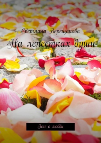 На лепестках души. Эссе о любви Светлана Верещакова, На лепестках души. Эссе о любви