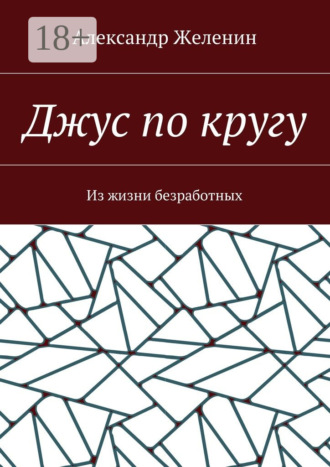 Джус по кругу. Из жизни безработных Александр Желенин, Джус по кругу. Из жизни безработных